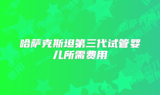 哈萨克斯坦第三代试管婴儿所需费用
