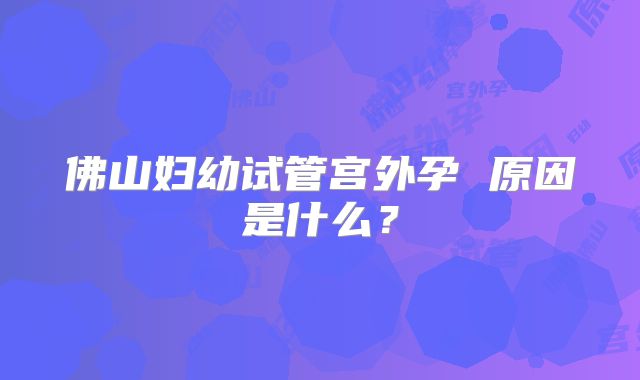 佛山妇幼试管宫外孕 原因是什么?