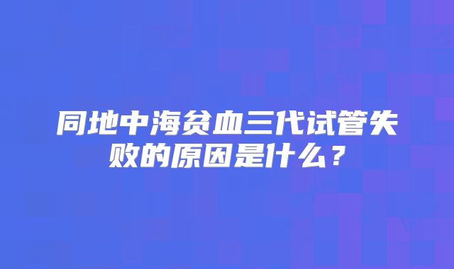 同地中海贫血三代试管失败的原因是什么?