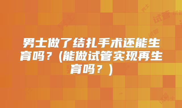 男士做了结扎手术还能生育吗？(能做试管实现再生育吗？)