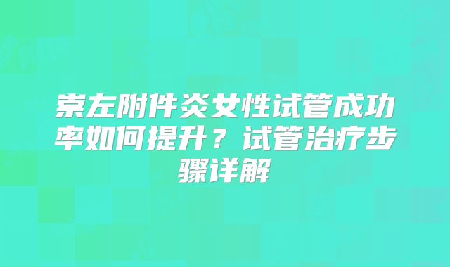 崇左附件炎女性试管成功率如何提升?试管治疗步骤详解