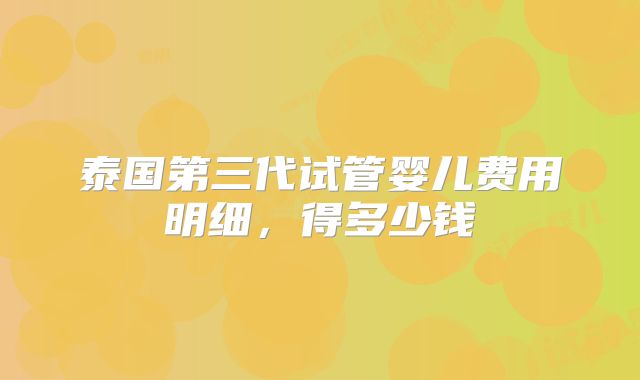 泰国第三代试管婴儿费用明细，得多少钱