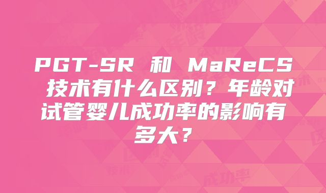 PGT-SR 和 MaReCS 技术有什么区别？年龄对试管婴儿成功率的影响有多大？