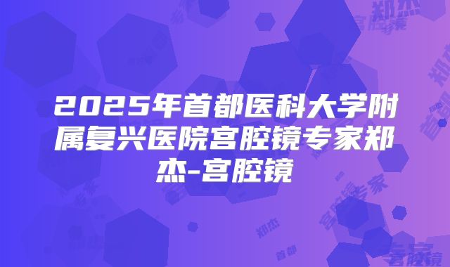 2025年首都医科大学附属复兴医院宫腔镜专家郑杰-宫腔镜