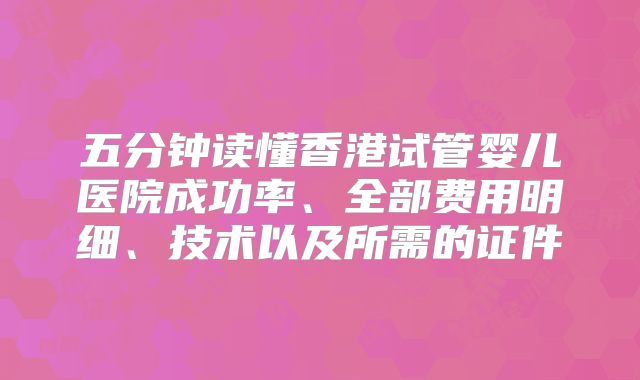 五分钟读懂香港试管婴儿医院成功率、全部费用明细、技术以及所需的证件