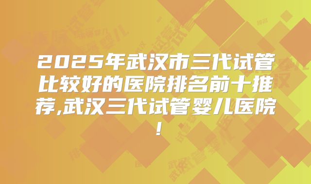 2025年武汉市三代试管比较好的医院排名前十推荐,武汉三代试管婴儿医院!