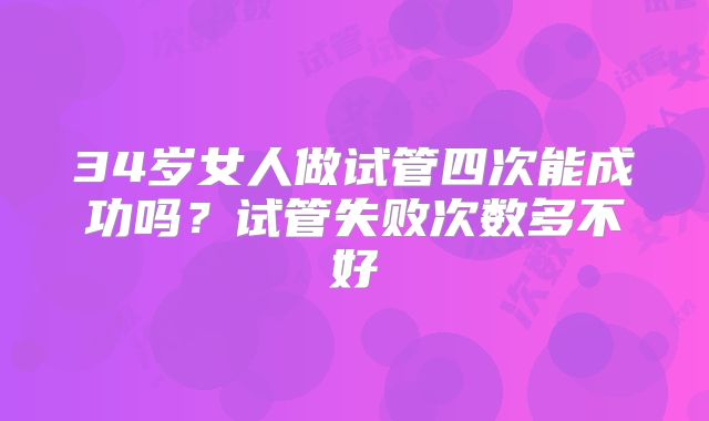 34岁女人做试管四次能成功吗?试管失败次数多不好