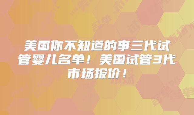 美国你不知道的事三代试管婴儿名单!美国试管3代市场报价!