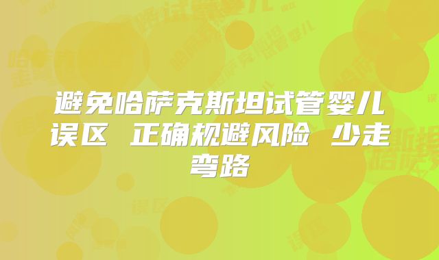 避免哈萨克斯坦试管婴儿误区 正确规避风险 少走弯路