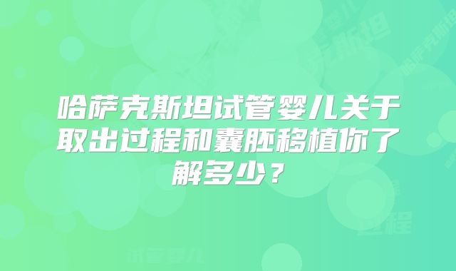 哈萨克斯坦试管婴儿关于取出过程和囊胚移植你了解多少?
