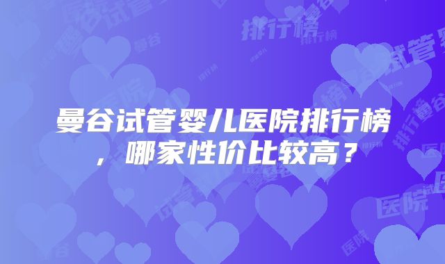 曼谷试管婴儿医院排行榜,哪家性价比较高?