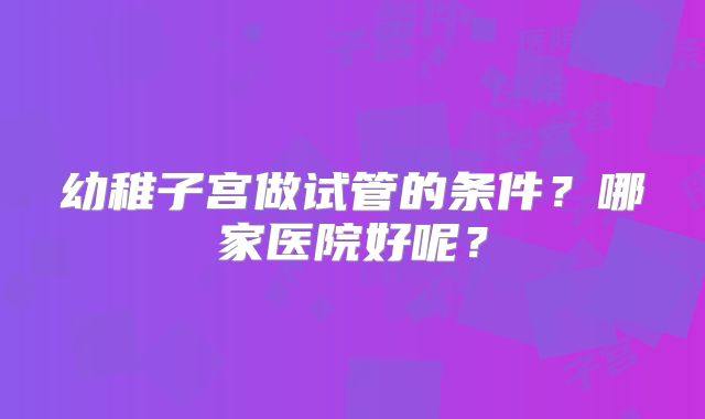 幼稚子宫做试管的条件?哪家医院好呢?