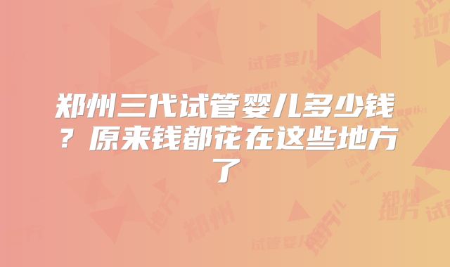 郑州三代试管婴儿多少钱？原来钱都花在这些地方了