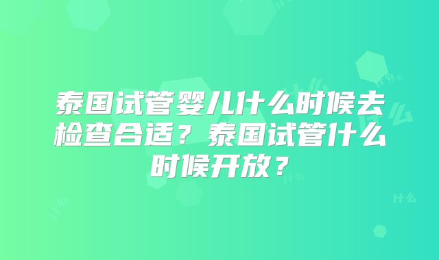 泰国试管婴儿什么时候去检查合适？泰国试管什么时候开放？