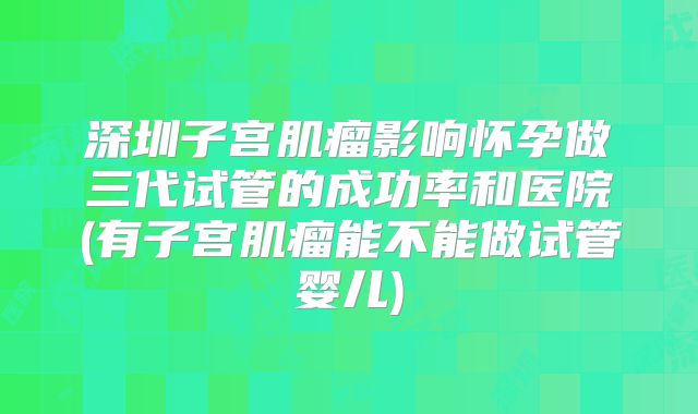深圳子宫肌瘤影响怀孕做三代试管的成功率和医院(有子宫肌瘤能不能做试管婴儿)