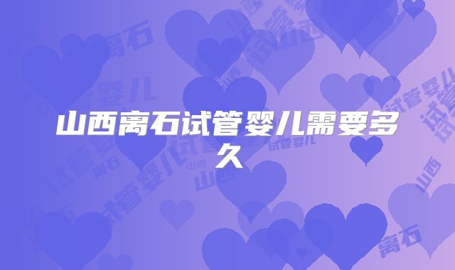 山西离石试管婴儿需要多久