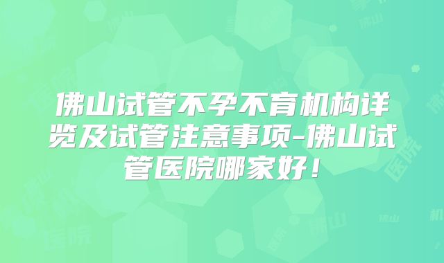 佛山试管不孕不育机构详览及试管注意事项-佛山试管医院哪家好！