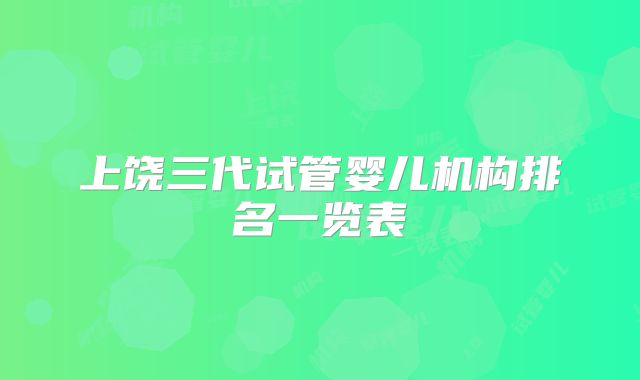 上饶三代试管婴儿机构排名一览表
