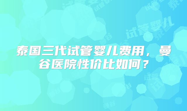 泰国三代试管婴儿费用,曼谷医院性价比如何?