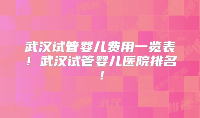 武汉试管婴儿费用一览表!武汉试管婴儿医院排名!