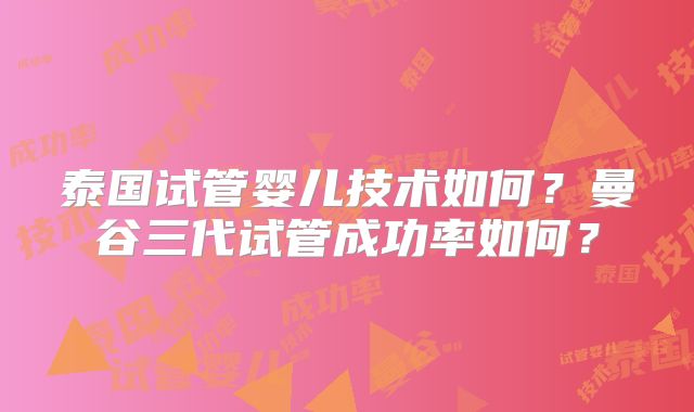 泰国试管婴儿技术如何?曼谷三代试管成功率如何?
