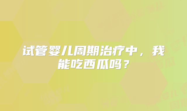 试管婴儿周期治疗中，我能吃西瓜吗？