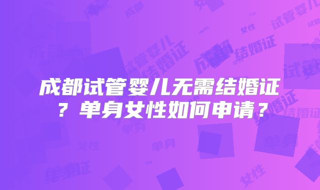 成都试管婴儿无需结婚证？单身女性如何申请？