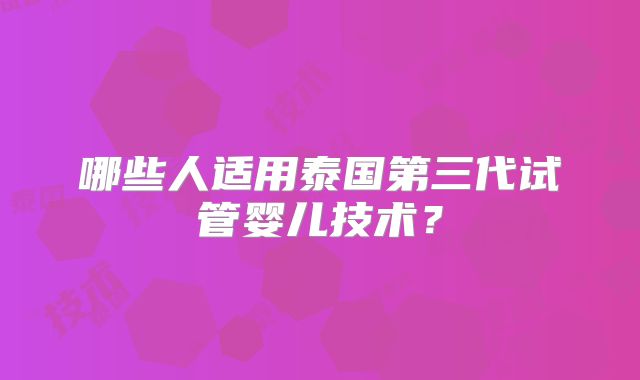 哪些人适用泰国第三代试管婴儿技术?