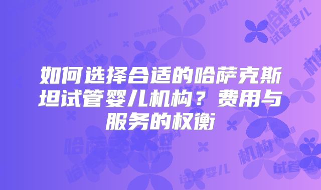 如何选择合适的哈萨克斯坦试管婴儿机构?费用与服务的权衡