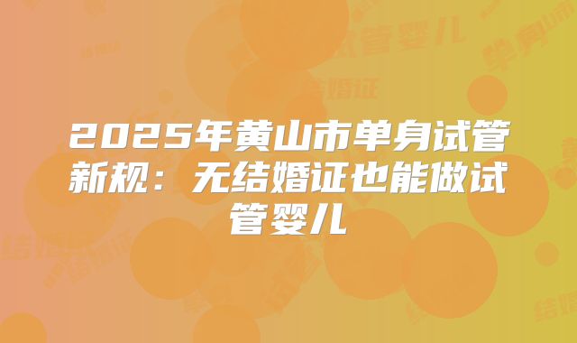2025年黄山市单身试管新规:无结婚证也能做试管婴儿