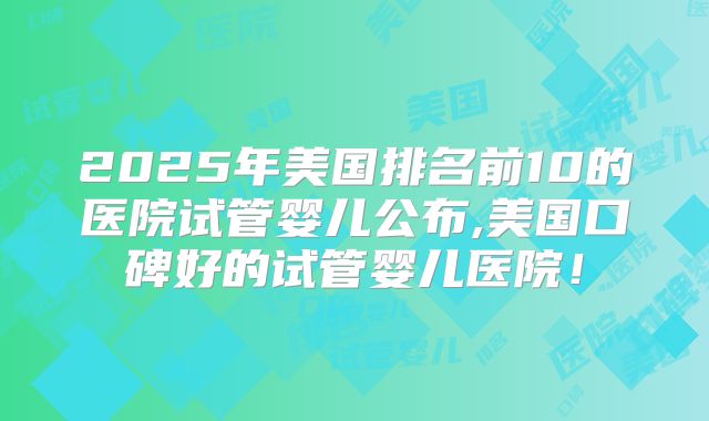 2025年美国排名前10的医院试管婴儿公布,美国口碑好的试管婴儿医院!