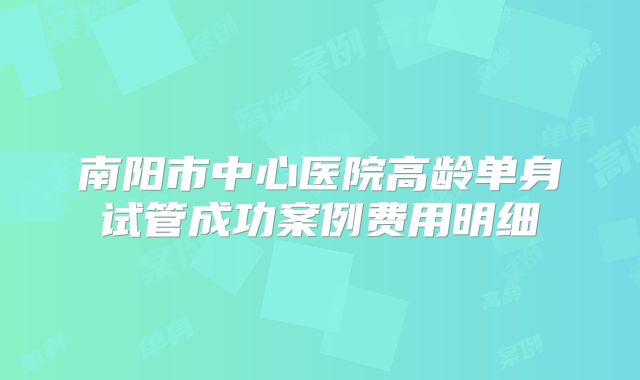 南阳市中心医院高龄单身试管成功案例费用明细
