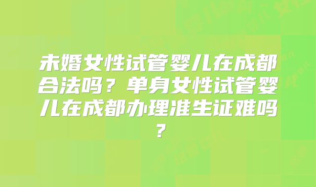 未婚女性试管婴儿在成都合法吗？单身女性试管婴儿在成都办理准生证难吗？