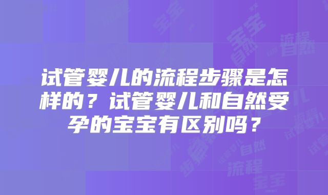 试管婴儿的流程步骤是怎样的？试管婴儿和自然受孕的宝宝有区别吗？
