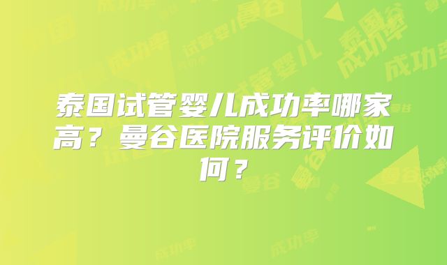 泰国试管婴儿成功率哪家高?曼谷医院服务评价如何?
