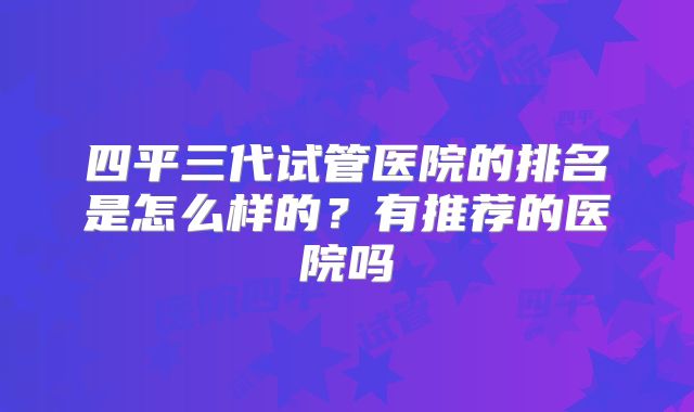 四平三代试管医院的排名是怎么样的?有推荐的医院吗
