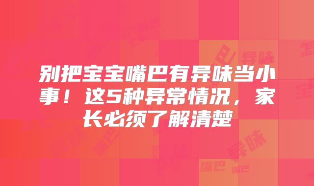 别把宝宝嘴巴有异味当小事！这5种异常情况，家长必须了解清楚