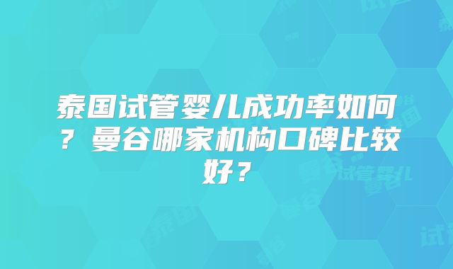 泰国试管婴儿成功率如何?曼谷哪家机构口碑比较好?