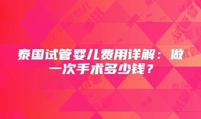 泰国试管婴儿费用详解:做一次手术多少钱?
