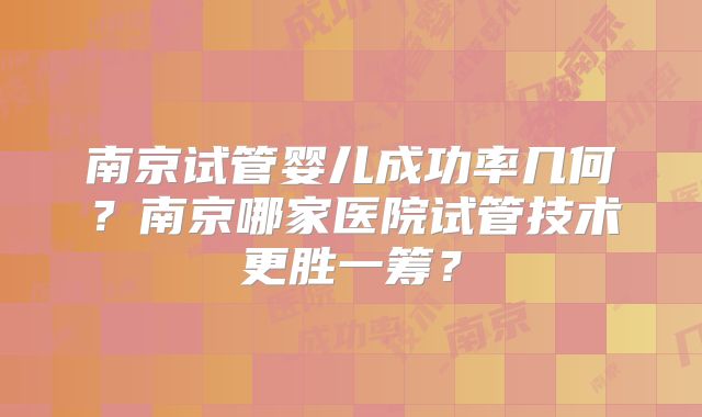 南京试管婴儿成功率几何？南京哪家医院试管技术更胜一筹？