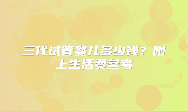三代试管婴儿多少钱？附上生活费参考