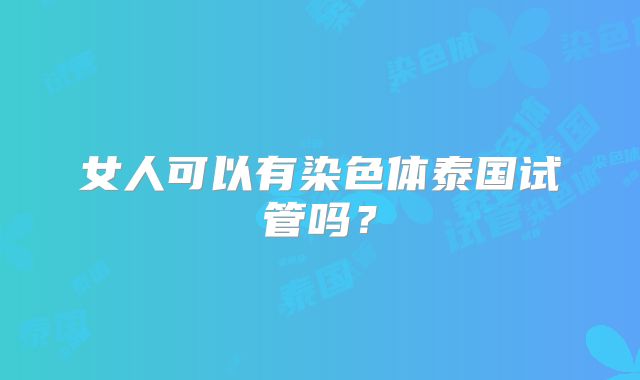女人可以有染色体泰国试管吗?