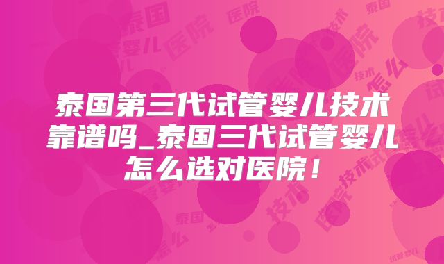 泰国第三代试管婴儿技术靠谱吗_泰国三代试管婴儿怎么选对医院！