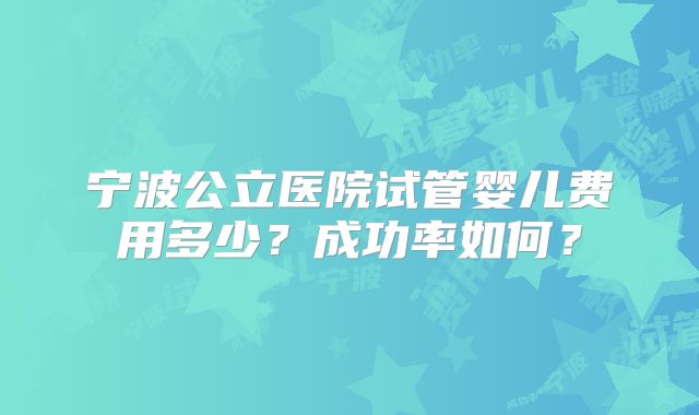 宁波公立医院试管婴儿费用多少?成功率如何?