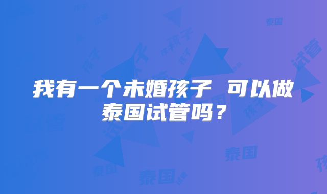 我有一个未婚孩子 可以做泰国试管吗？