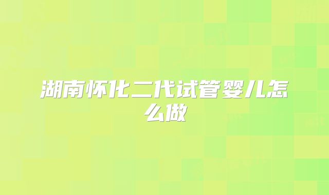 湖南怀化二代试管婴儿怎么做