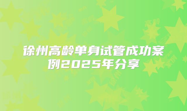 徐州高龄单身试管成功案例2025年分享