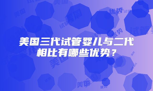 美国三代试管婴儿与二代相比有哪些优势?