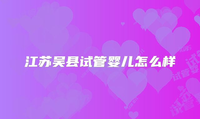 江苏吴县试管婴儿怎么样