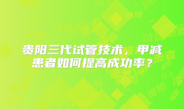 贵阳三代试管技术，甲减患者如何提高成功率？